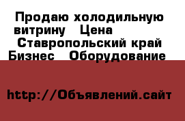 Продаю холодильную витрину › Цена ­ 20 000 - Ставропольский край Бизнес » Оборудование   